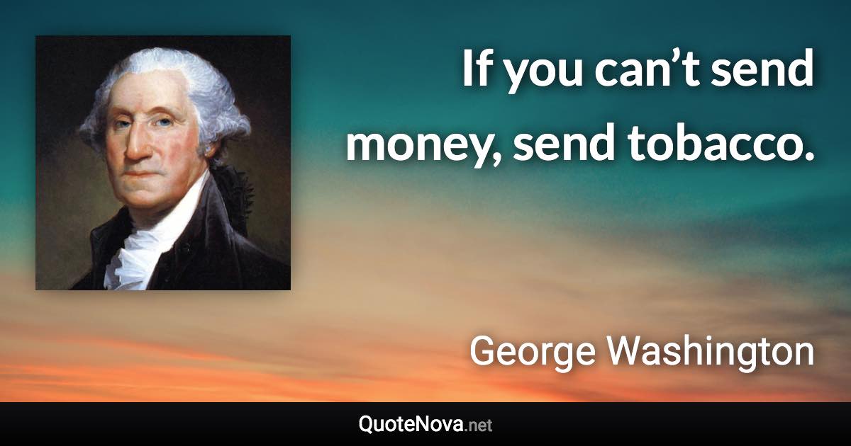 If you can’t send money, send tobacco. - George Washington quote