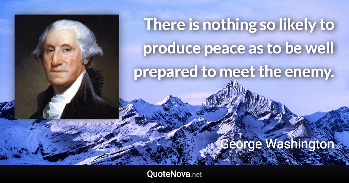 There is nothing so likely to produce peace as to be well prepared to meet the enemy. - George Washington quote