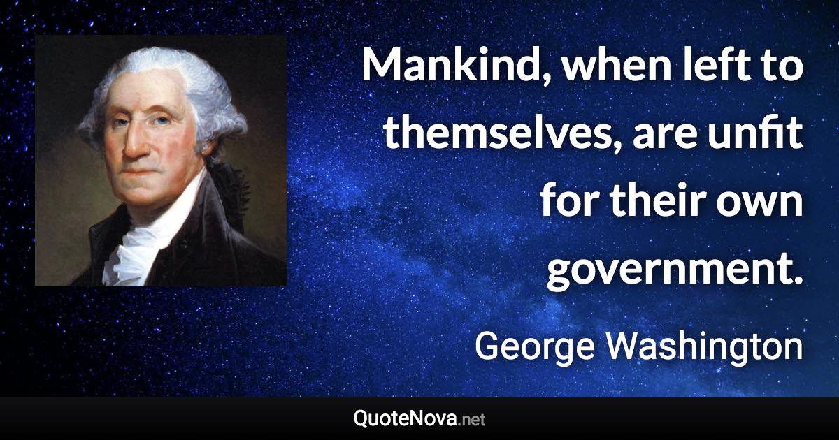 Mankind, when left to themselves, are unfit for their own government. - George Washington quote