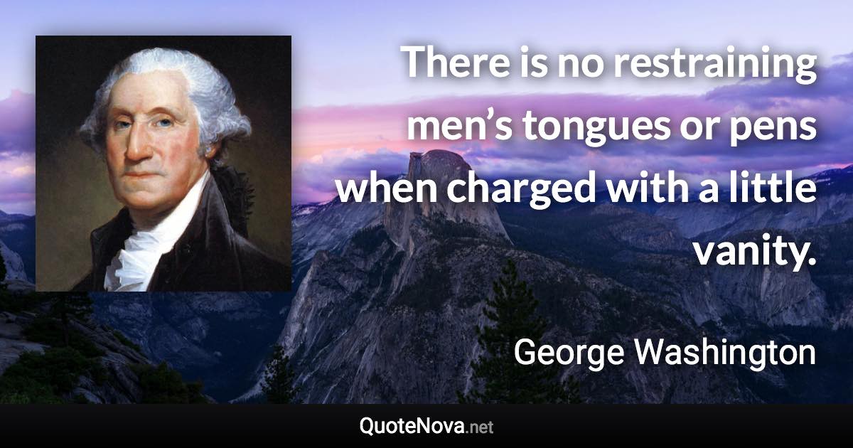 There is no restraining men’s tongues or pens when charged with a little vanity. - George Washington quote