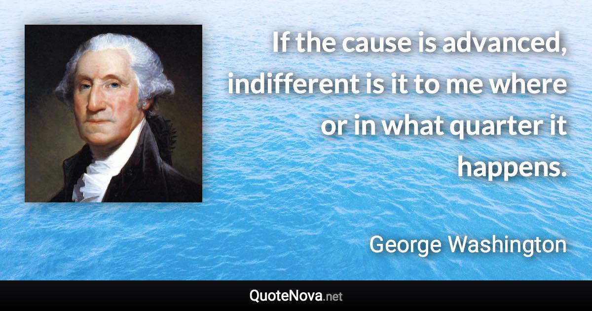 If the cause is advanced, indifferent is it to me where or in what quarter it happens. - George Washington quote