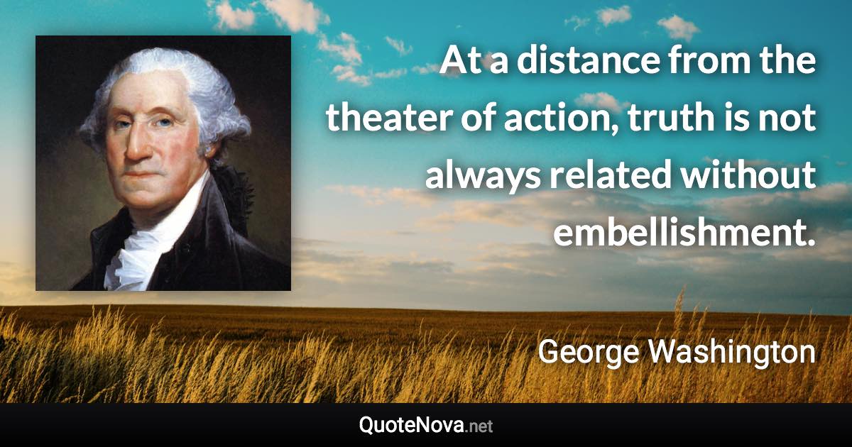 At a distance from the theater of action, truth is not always related without embellishment. - George Washington quote