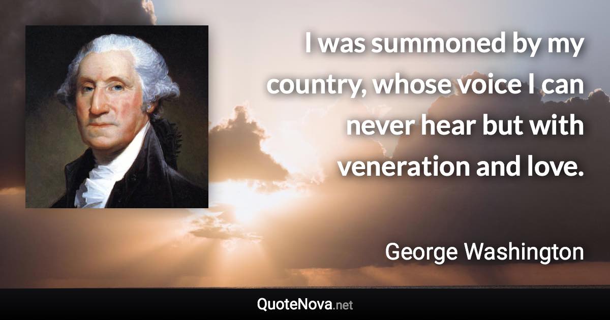 I was summoned by my country, whose voice I can never hear but with veneration and love. - George Washington quote