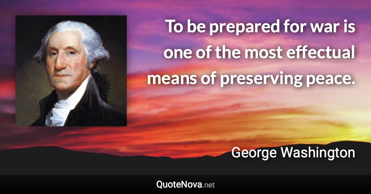 To be prepared for war is one of the most effectual means of preserving peace. - George Washington quote