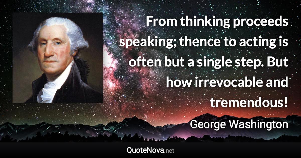 From thinking proceeds speaking; thence to acting is often but a single step. But how irrevocable and tremendous! - George Washington quote