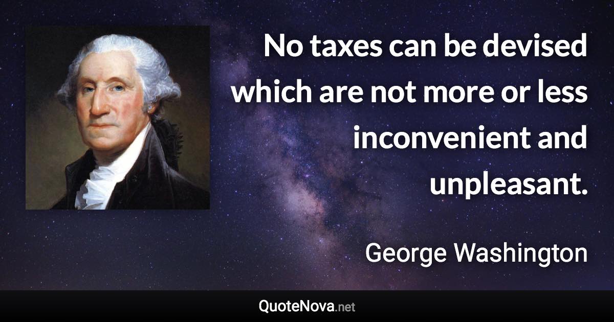 No taxes can be devised which are not more or less inconvenient and unpleasant. - George Washington quote