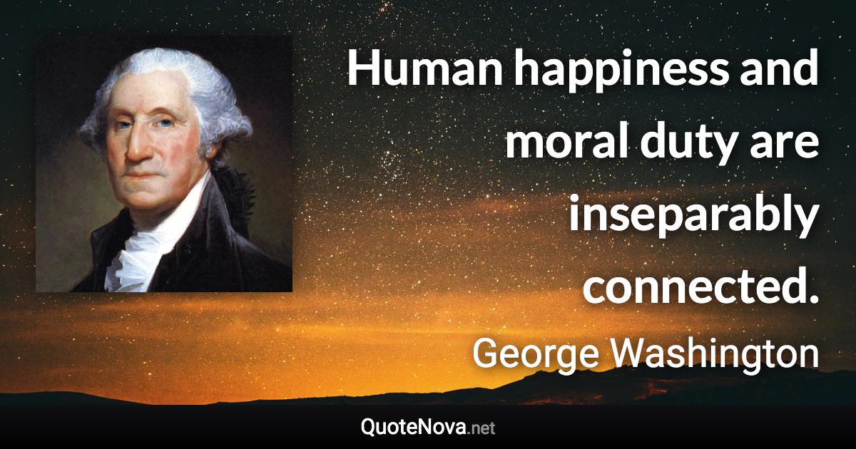 Human happiness and moral duty are inseparably connected. - George Washington quote