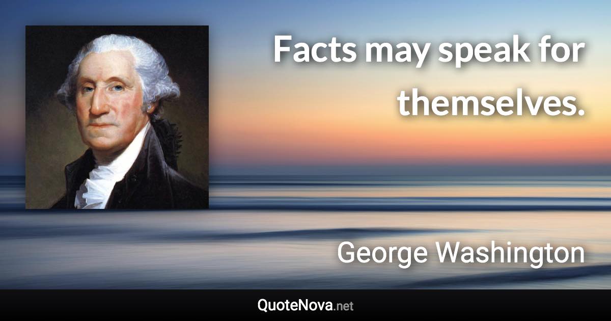 Facts may speak for themselves. - George Washington quote