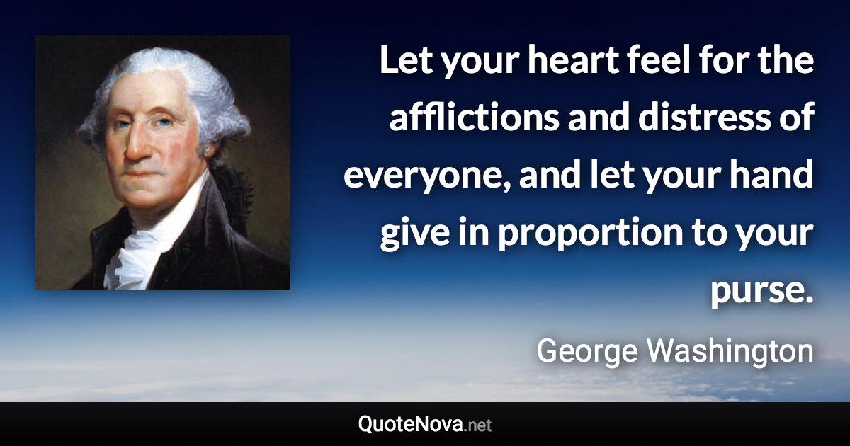 Let your heart feel for the afflictions and distress of everyone, and let your hand give in proportion to your purse. - George Washington quote