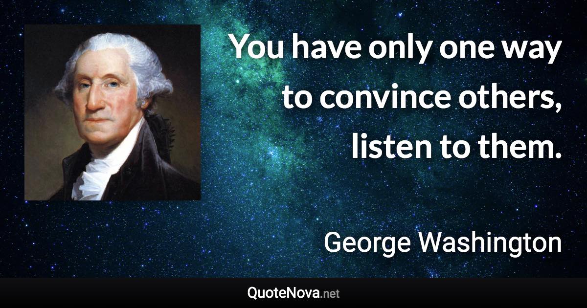 You have only one way to convince others, listen to them. - George Washington quote