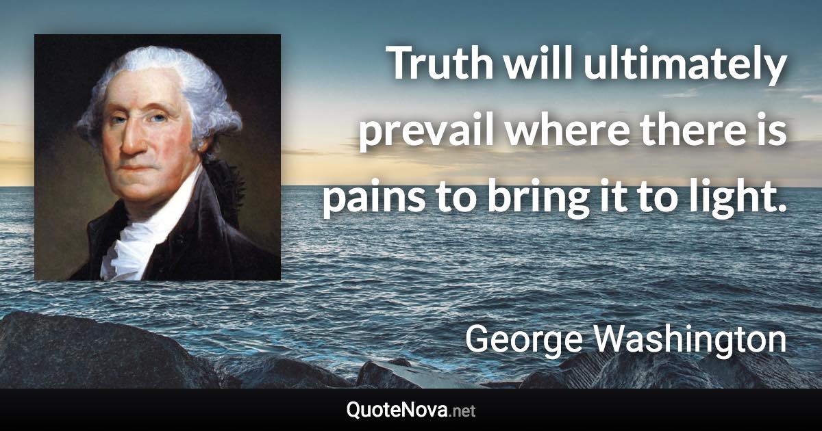 Truth will ultimately prevail where there is pains to bring it to light. - George Washington quote