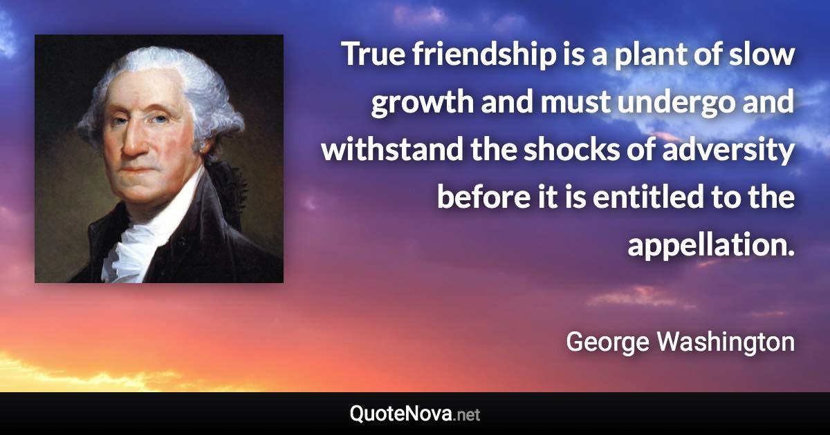 True friendship is a plant of slow growth and must undergo and withstand the shocks of adversity before it is entitled to the appellation. - George Washington quote