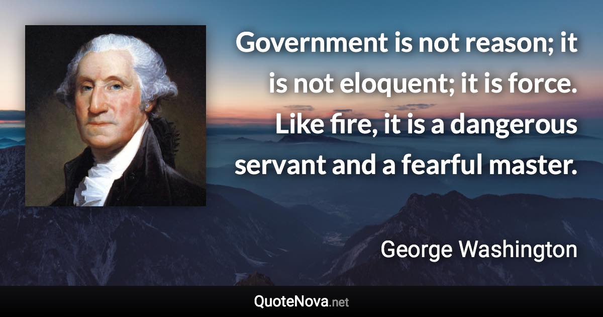 Government is not reason; it is not eloquent; it is force. Like fire, it is a dangerous servant and a fearful master. - George Washington quote