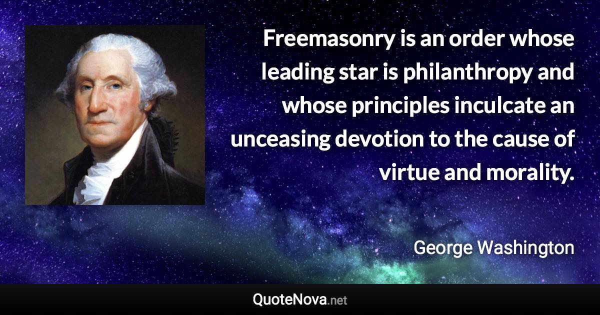 Freemasonry is an order whose leading star is philanthropy and whose principles inculcate an unceasing devotion to the cause of virtue and morality. - George Washington quote