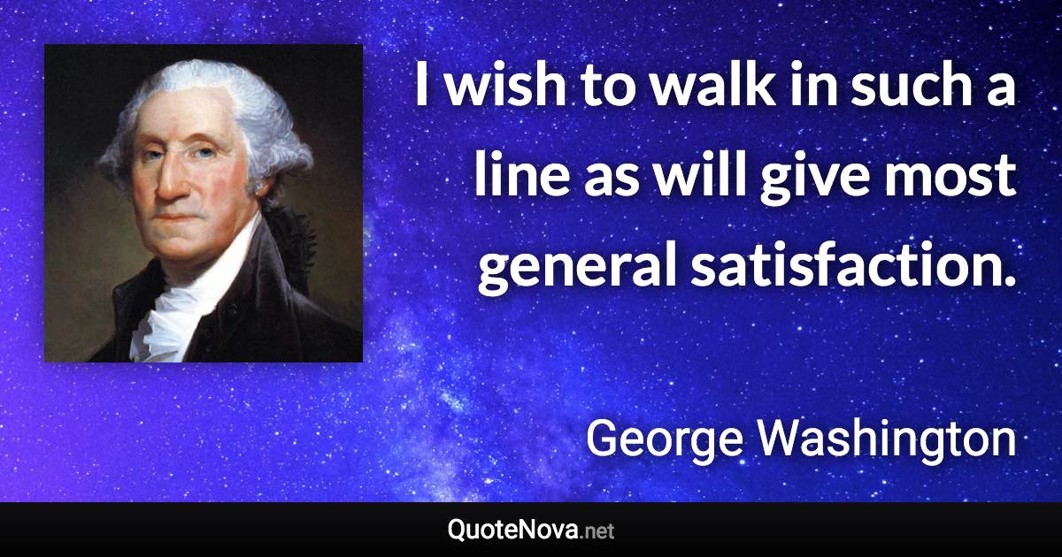 I wish to walk in such a line as will give most general satisfaction. - George Washington quote