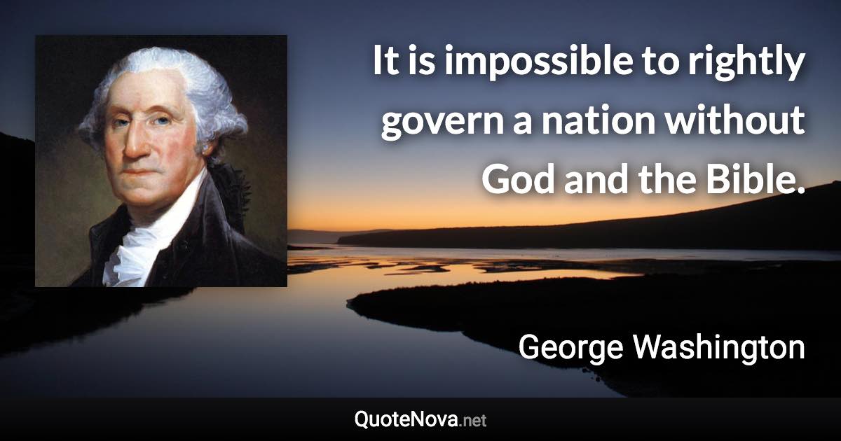 It is impossible to rightly govern a nation without God and the Bible. - George Washington quote