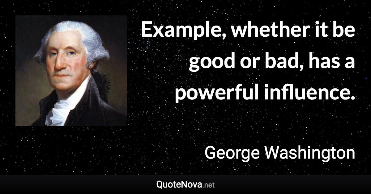 Example, whether it be good or bad, has a powerful influence. - George Washington quote