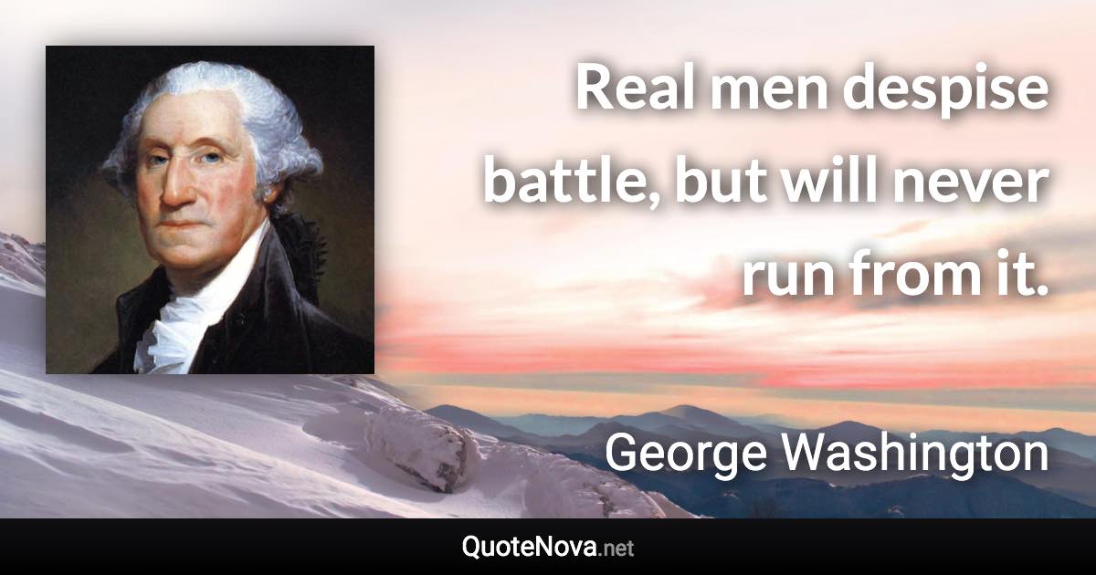 Real men despise battle, but will never run from it. - George Washington quote