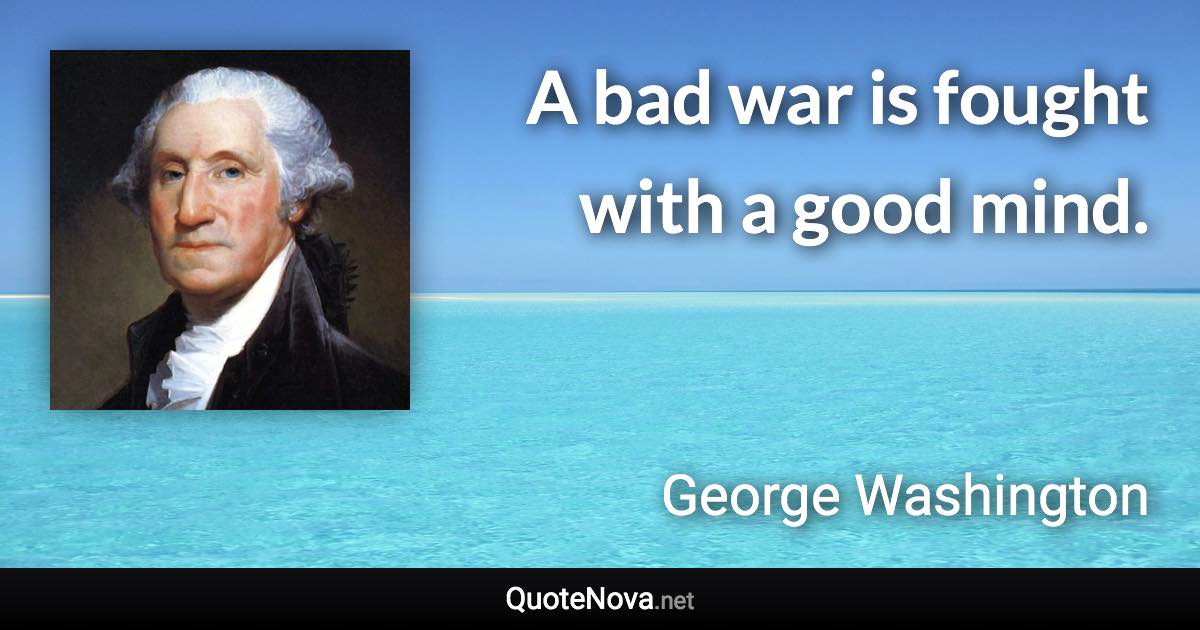 A bad war is fought with a good mind. - George Washington quote