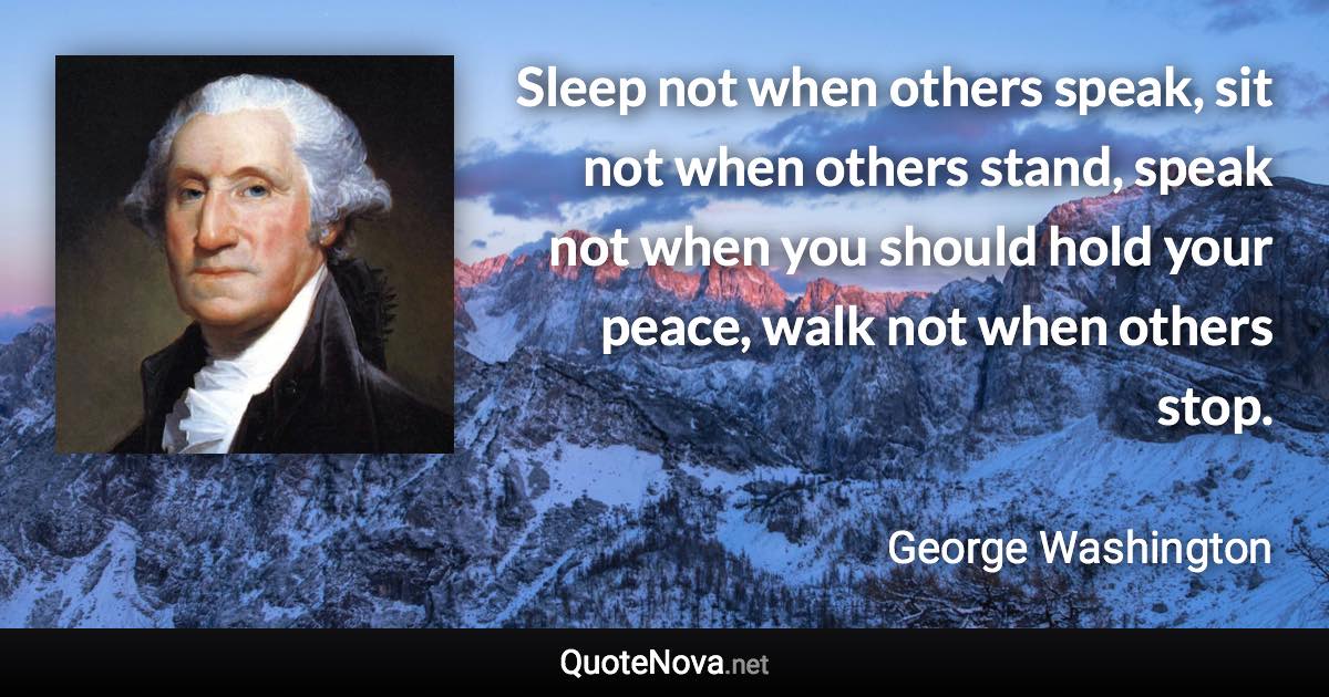Sleep not when others speak, sit not when others stand, speak not when you should hold your peace, walk not when others stop. - George Washington quote