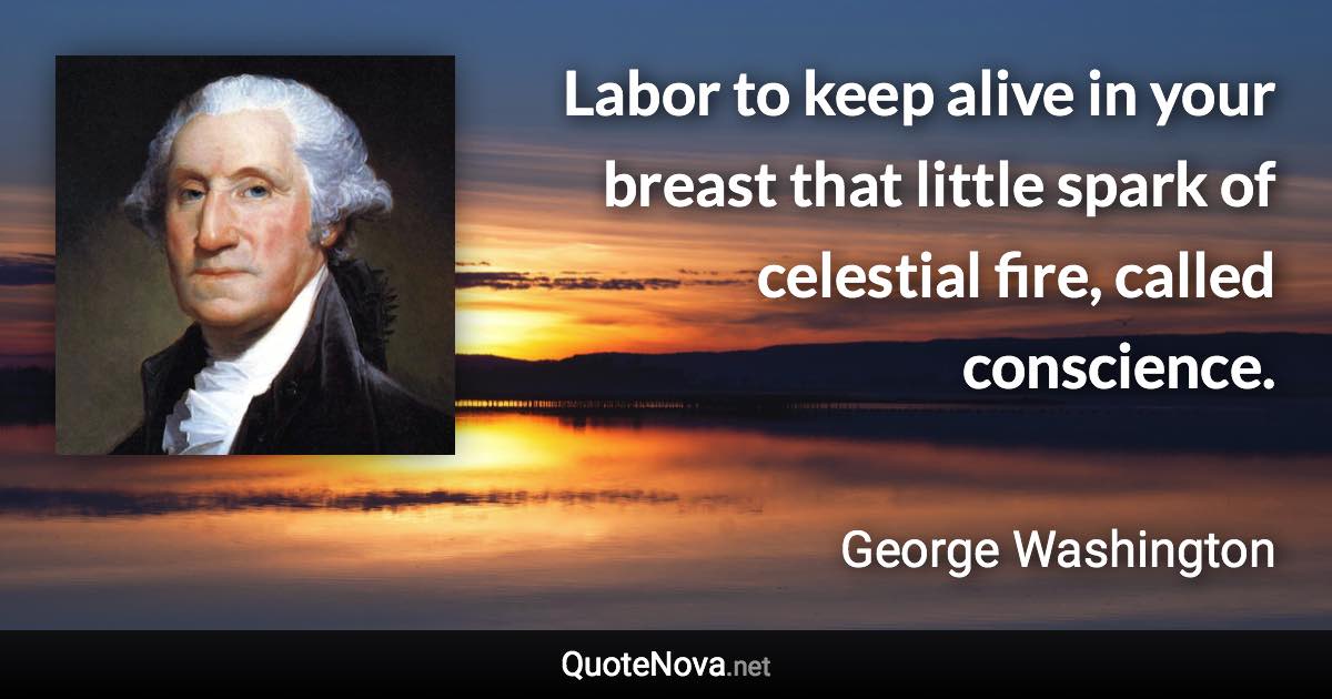 Labor to keep alive in your breast that little spark of celestial fire, called conscience. - George Washington quote