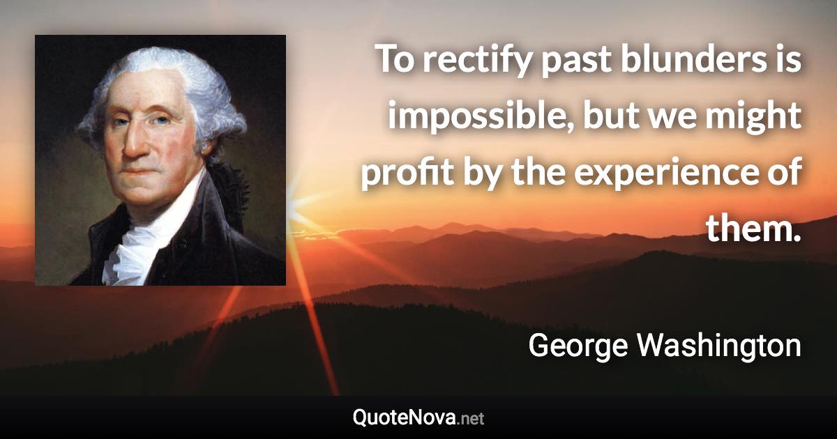 To rectify past blunders is impossible, but we might profit by the experience of them. - George Washington quote