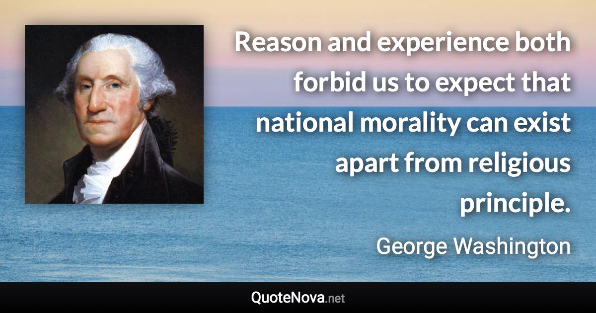 Reason and experience both forbid us to expect that national morality can exist apart from religious principle. - George Washington quote