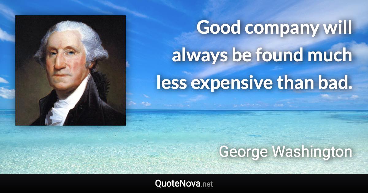 Good company will always be found much less expensive than bad. - George Washington quote