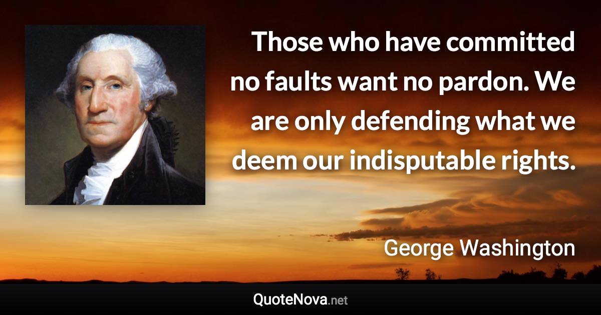 Those who have committed no faults want no pardon. We are only defending what we deem our indisputable rights. - George Washington quote