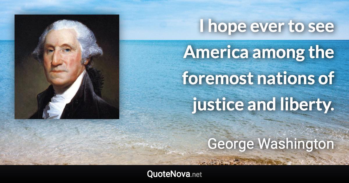 I hope ever to see America among the foremost nations of justice and liberty. - George Washington quote