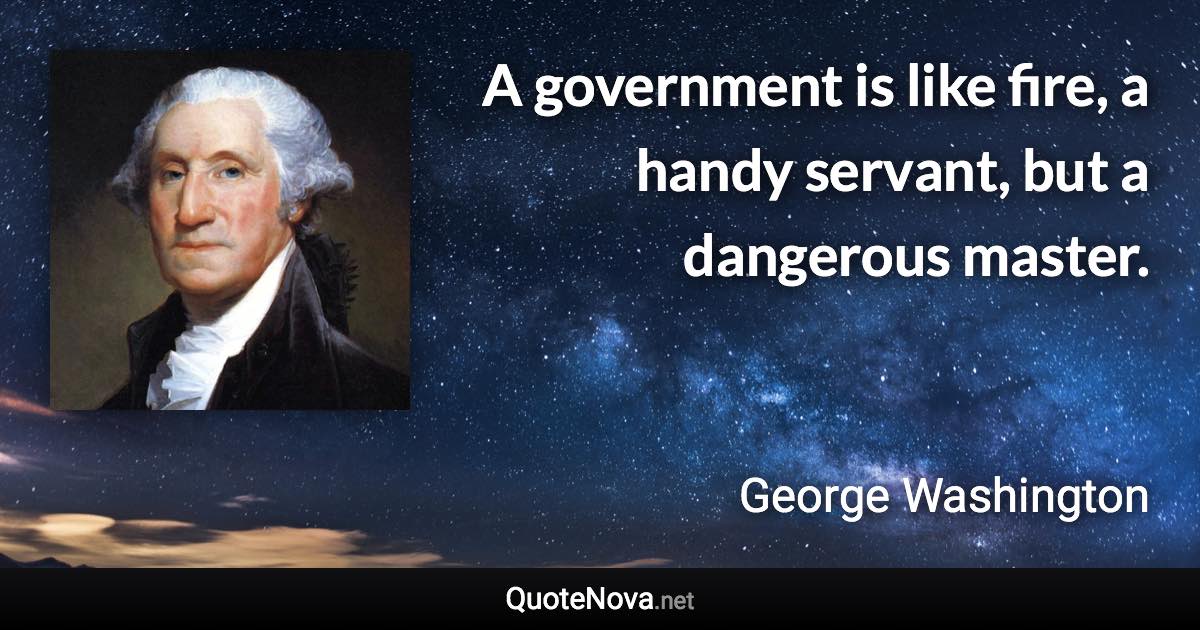 A government is like fire, a handy servant, but a dangerous master. - George Washington quote