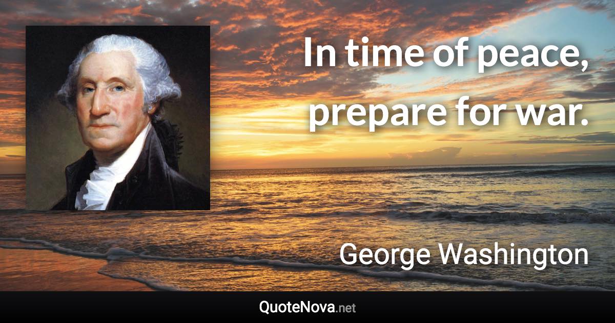 In time of peace, prepare for war. - George Washington quote