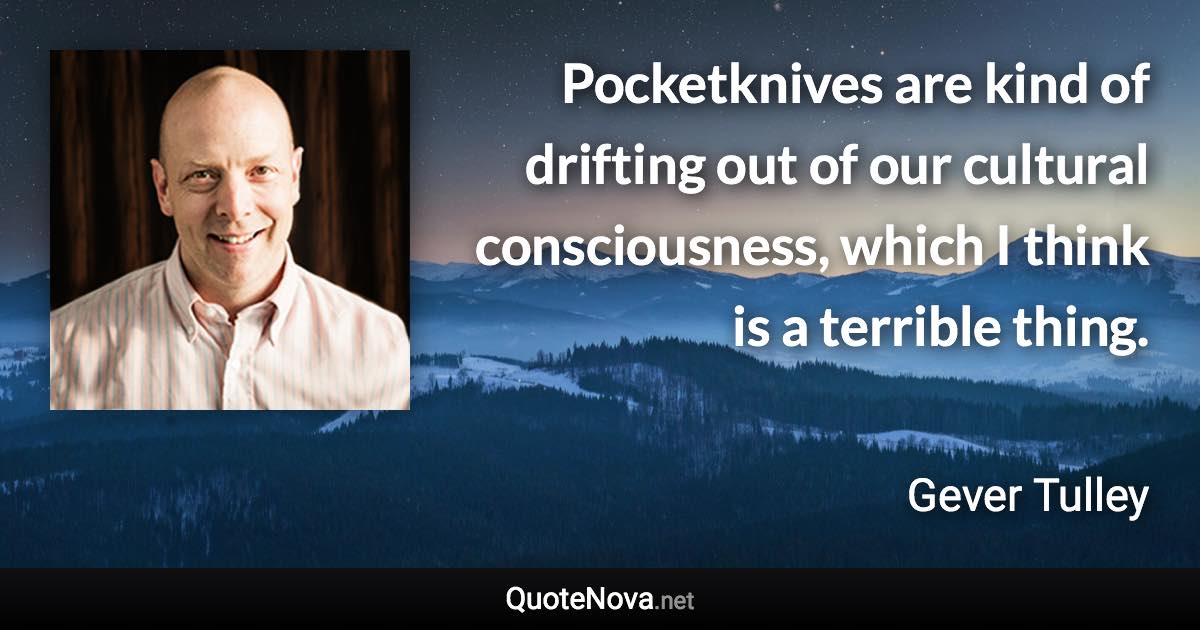 Pocketknives are kind of drifting out of our cultural consciousness, which I think is a terrible thing. - Gever Tulley quote