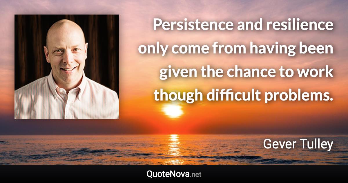 Persistence and resilience only come from having been given the chance to work though difficult problems. - Gever Tulley quote