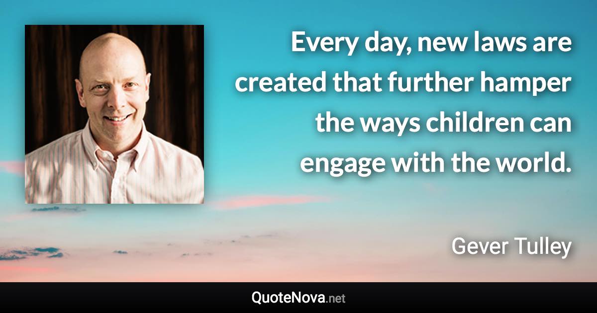 Every day, new laws are created that further hamper the ways children can engage with the world. - Gever Tulley quote