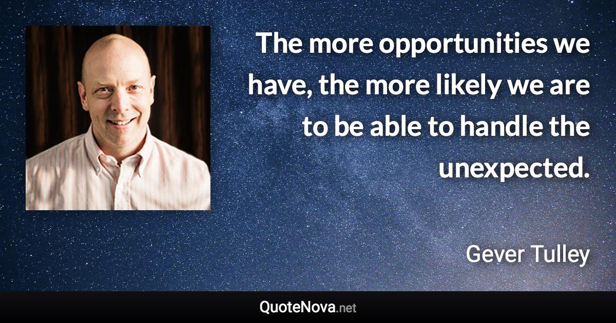 The more opportunities we have, the more likely we are to be able to handle the unexpected. - Gever Tulley quote