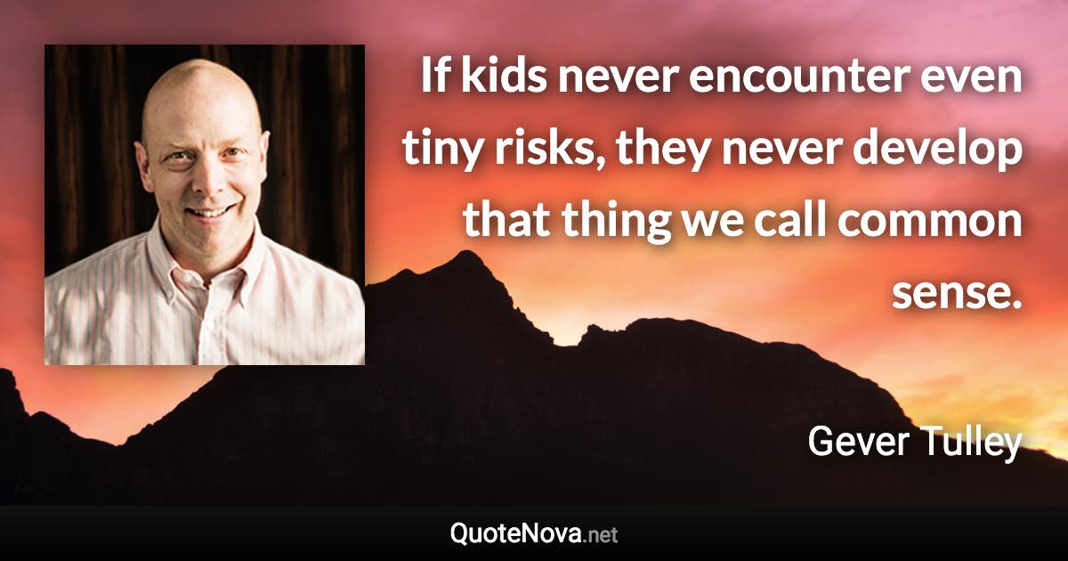 If kids never encounter even tiny risks, they never develop that thing we call common sense. - Gever Tulley quote