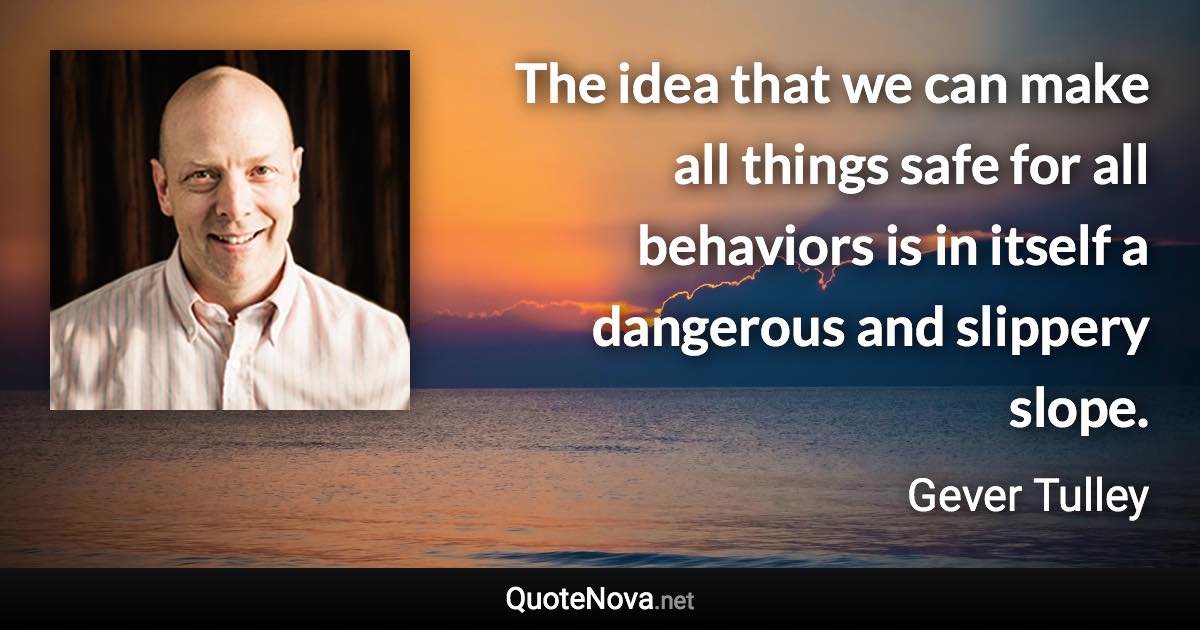 The idea that we can make all things safe for all behaviors is in itself a dangerous and slippery slope. - Gever Tulley quote
