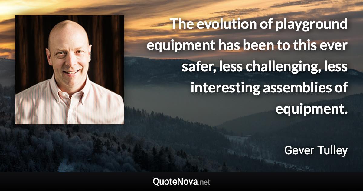 The evolution of playground equipment has been to this ever safer, less challenging, less interesting assemblies of equipment. - Gever Tulley quote