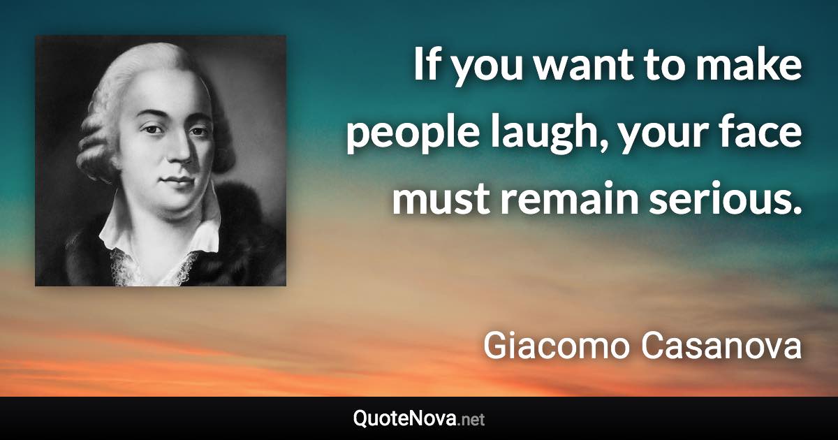 If you want to make people laugh, your face must remain serious. - Giacomo Casanova quote