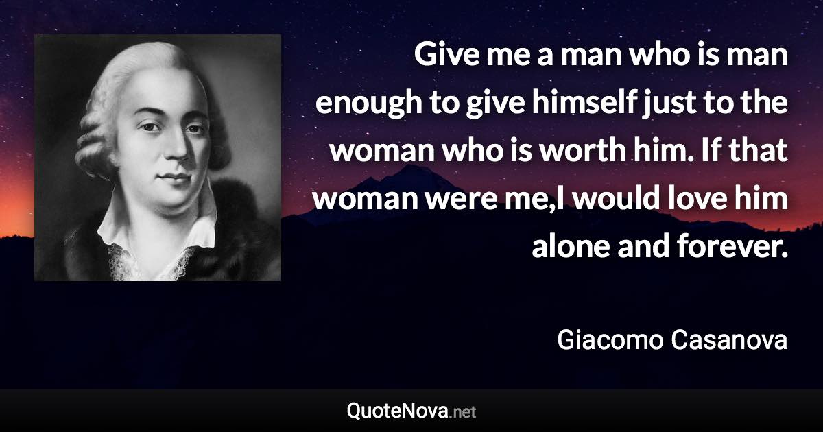 Give me a man who is man enough to give himself just to the woman who is worth him. If that woman were me,I would love him alone and forever. - Giacomo Casanova quote