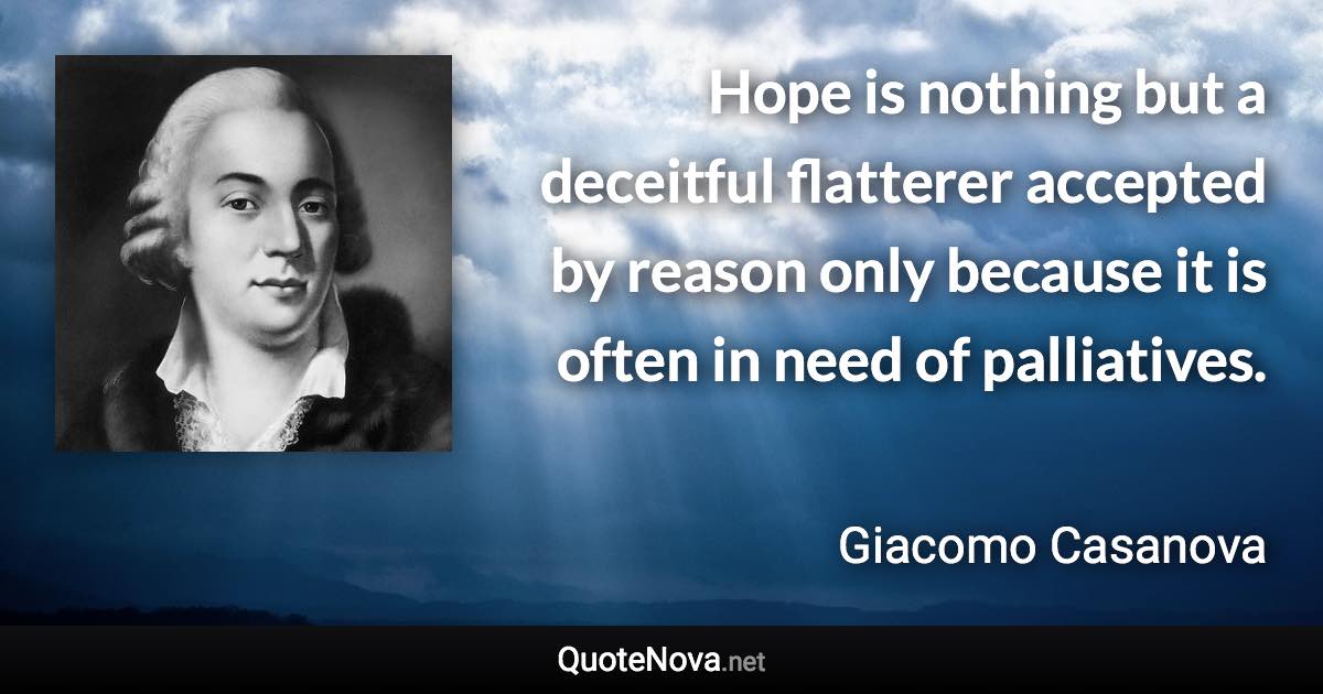 Hope is nothing but a deceitful flatterer accepted by reason only because it is often in need of palliatives. - Giacomo Casanova quote