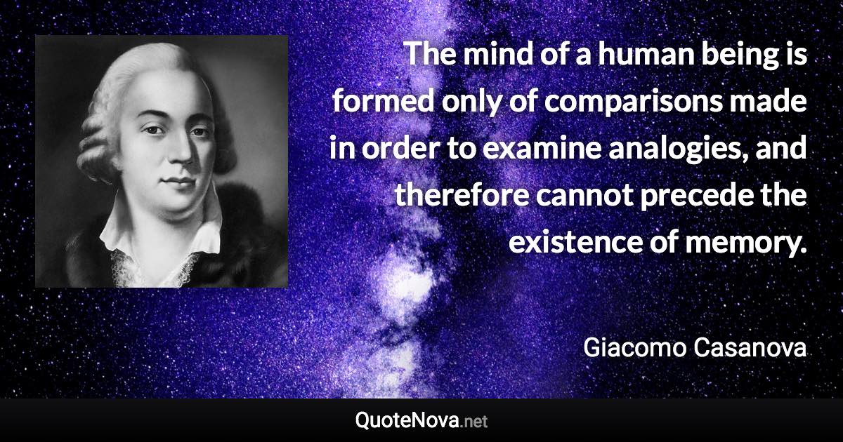 The mind of a human being is formed only of comparisons made in order to examine analogies, and therefore cannot precede the existence of memory. - Giacomo Casanova quote