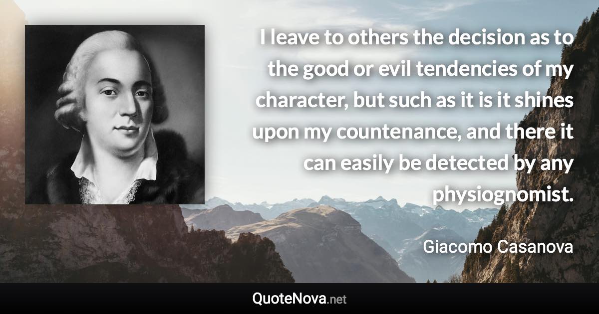 I leave to others the decision as to the good or evil tendencies of my character, but such as it is it shines upon my countenance, and there it can easily be detected by any physiognomist. - Giacomo Casanova quote