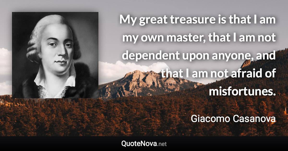 My great treasure is that I am my own master, that I am not dependent upon anyone, and that I am not afraid of misfortunes. - Giacomo Casanova quote