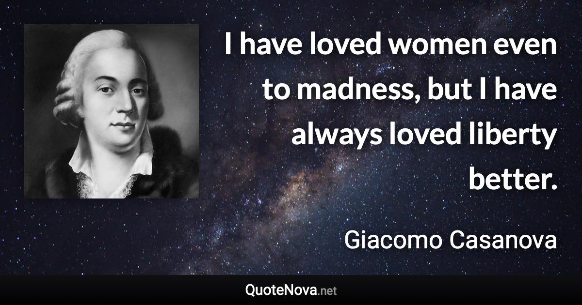 I have loved women even to madness, but I have always loved liberty better. - Giacomo Casanova quote