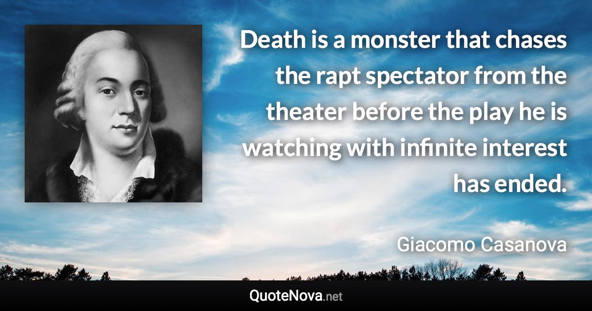 Death is a monster that chases the rapt spectator from the theater before the play he is watching with infinite interest has ended. - Giacomo Casanova quote