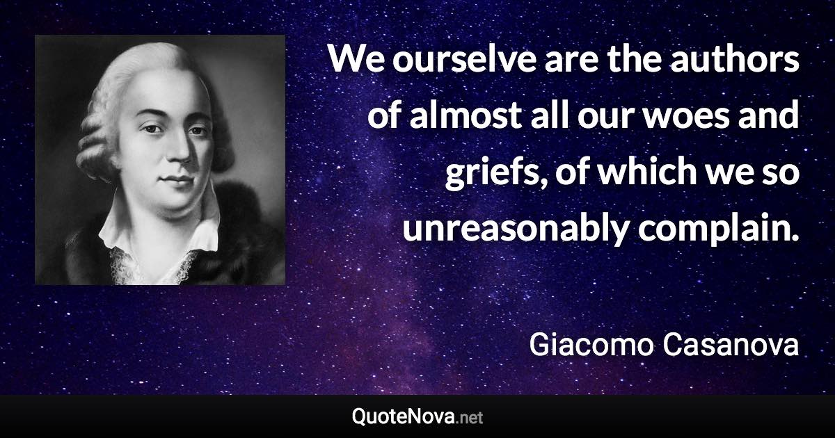 We ourselve are the authors of almost all our woes and griefs, of which we so unreasonably complain. - Giacomo Casanova quote