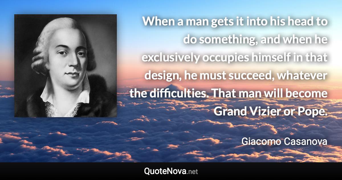 When a man gets it into his head to do something, and when he exclusively occupies himself in that design, he must succeed, whatever the difficulties. That man will become Grand Vizier or Pope. - Giacomo Casanova quote