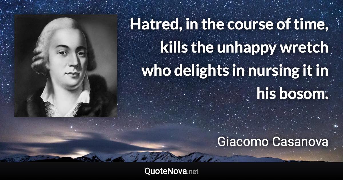 Hatred, in the course of time, kills the unhappy wretch who delights in nursing it in his bosom. - Giacomo Casanova quote